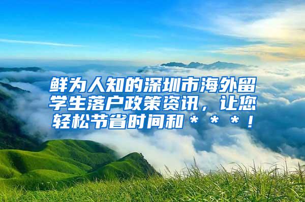 鲜为人知的深圳市海外留学生落户政策资讯，让您轻松节省时间和＊＊＊！