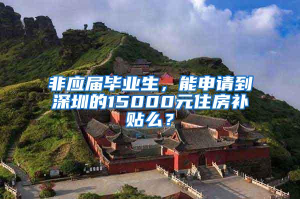 非应届毕业生，能申请到深圳的15000元住房补贴么？