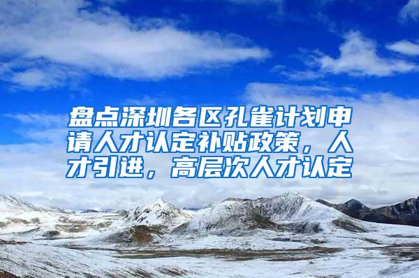 盘点深圳各区孔雀计划申请人才认定补贴政策，人才引进，高层次人才认定