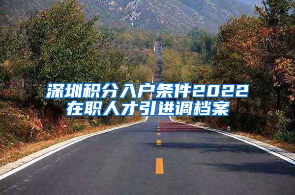 深圳积分入户条件2022在职人才引进调档案