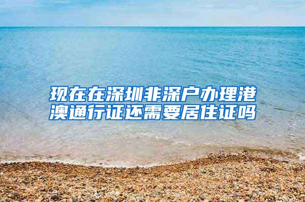 现在在深圳非深户办理港澳通行证还需要居住证吗