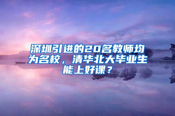 深圳引进的20名教师均为名校，清华北大毕业生能上好课？