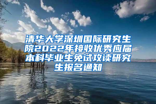 清华大学深圳国际研究生院2022年接收优秀应届本科毕业生免试攻读研究生报名通知