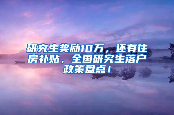 研究生奖励10万，还有住房补贴，全国研究生落户政策盘点！