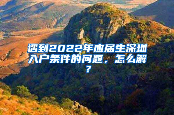 遇到2022年应届生深圳入户条件的问题，怎么解？