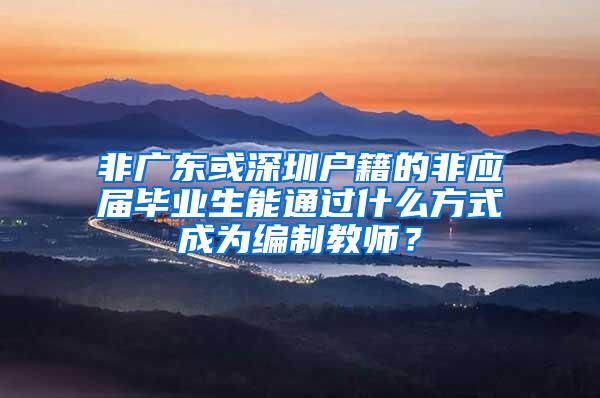 非广东或深圳户籍的非应届毕业生能通过什么方式成为编制教师？