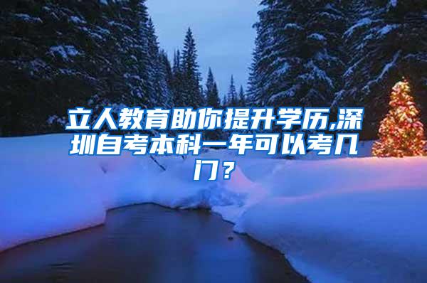 立人教育助你提升学历,深圳自考本科一年可以考几门？