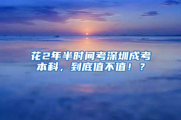 花2年半时间考深圳成考本科，到底值不值！？