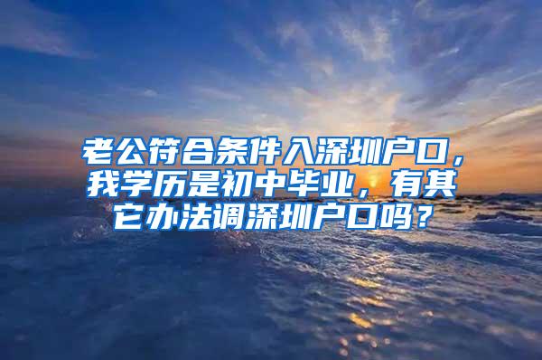 老公符合条件入深圳户口，我学历是初中毕业，有其它办法调深圳户口吗？