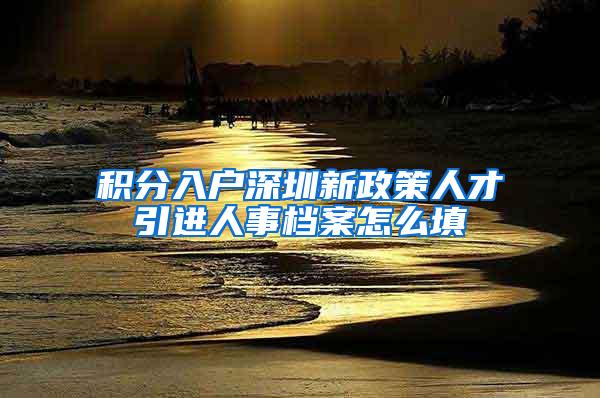 积分入户深圳新政策人才引进人事档案怎么填