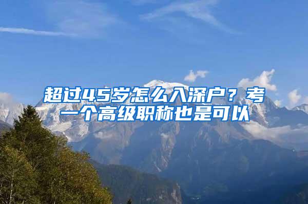 超过45岁怎么入深户？考一个高级职称也是可以