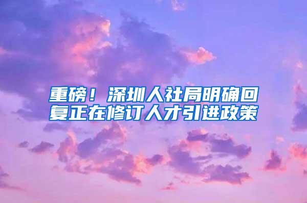 重磅！深圳人社局明确回复正在修订人才引进政策