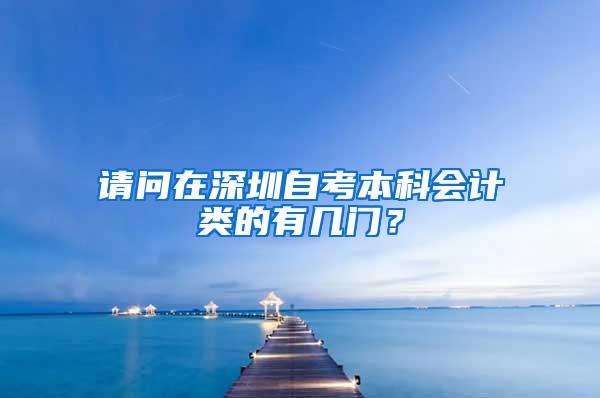 请问在深圳自考本科会计类的有几门？