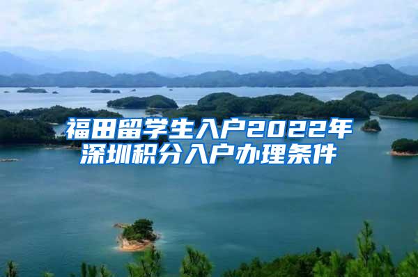 福田留学生入户2022年深圳积分入户办理条件