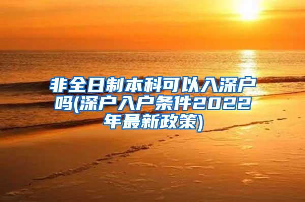 非全日制本科可以入深户吗(深户入户条件2022年最新政策)