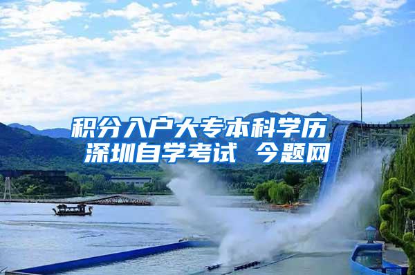 积分入户大专本科学历 深圳自学考试 今题网