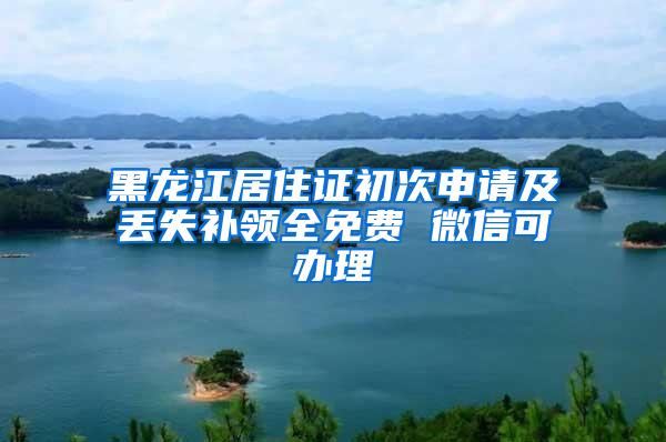 黑龙江居住证初次申请及丢失补领全免费 微信可办理