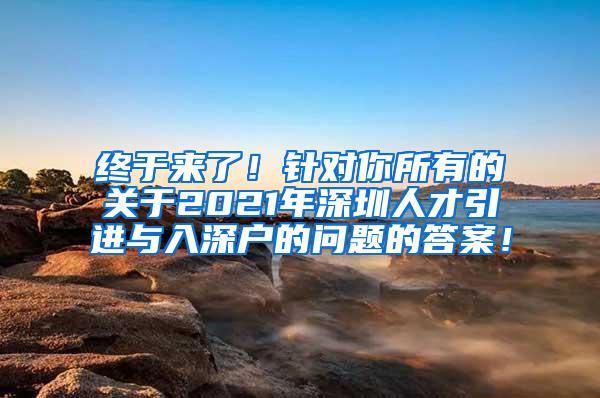 终于来了！针对你所有的关于2021年深圳人才引进与入深户的问题的答案！