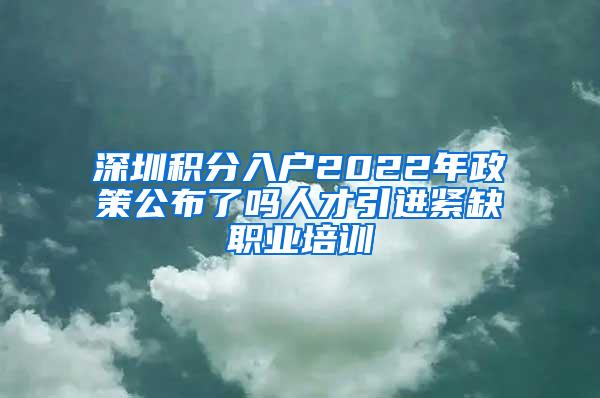 深圳积分入户2022年政策公布了吗人才引进紧缺职业培训