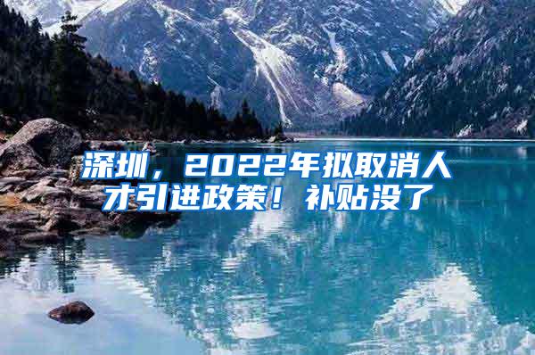 深圳，2022年拟取消人才引进政策！补贴没了