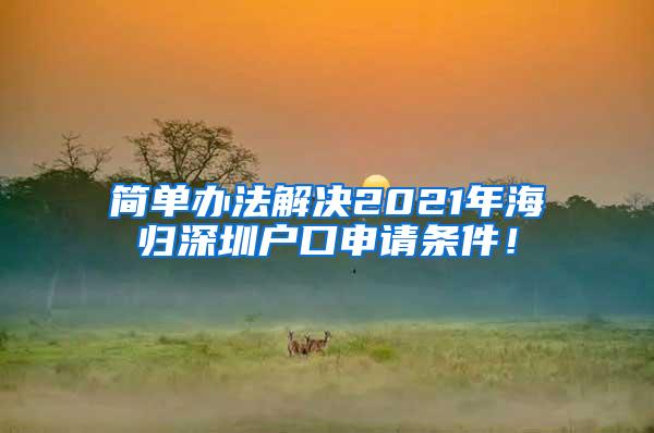 简单办法解决2021年海归深圳户口申请条件！