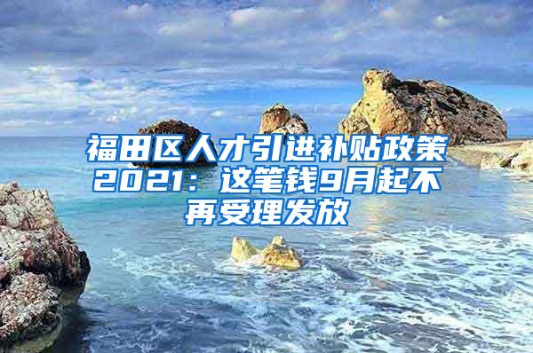 福田区人才引进补贴政策2021：这笔钱9月起不再受理发放