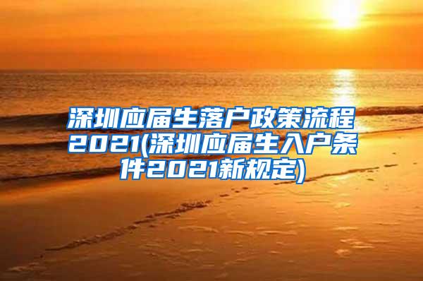 深圳应届生落户政策流程2021(深圳应届生入户条件2021新规定)