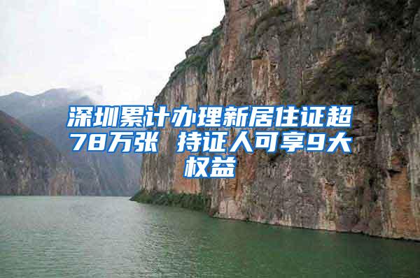 深圳累计办理新居住证超78万张 持证人可享9大权益