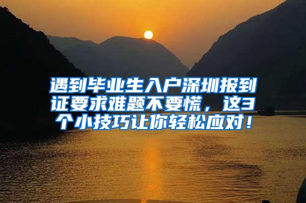 遇到毕业生入户深圳报到证要求难题不要慌，这3个小技巧让你轻松应对！