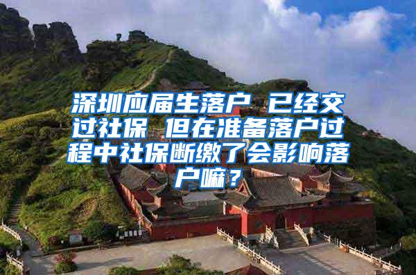 深圳应届生落户 已经交过社保 但在准备落户过程中社保断缴了会影响落户嘛？