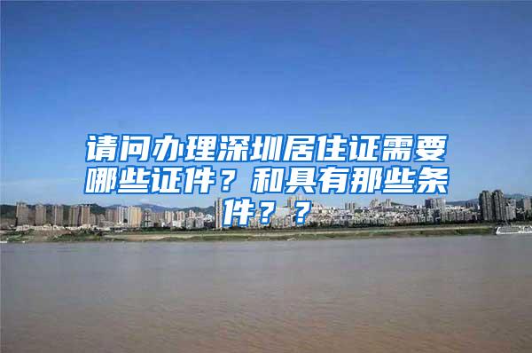 请问办理深圳居住证需要哪些证件？和具有那些条件？？