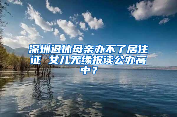 深圳退休母亲办不了居住证 女儿无缘报读公办高中？