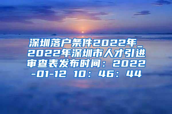 深圳落户条件2022年_2022年深圳市人才引进审查表发布时间：2022-01-12 10：46：44