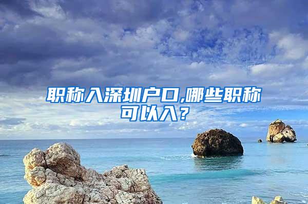 职称入深圳户口,哪些职称可以入？