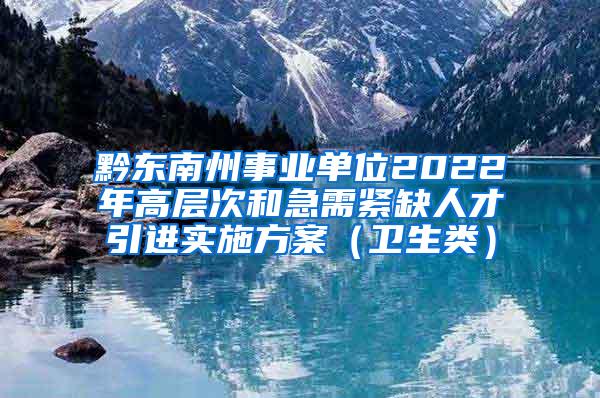 黔东南州事业单位2022年高层次和急需紧缺人才引进实施方案（卫生类）