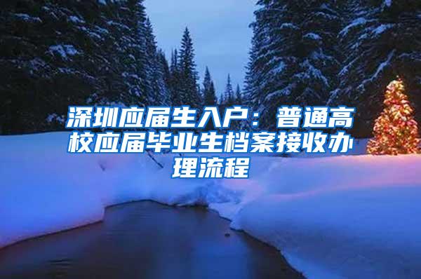 深圳应届生入户：普通高校应届毕业生档案接收办理流程