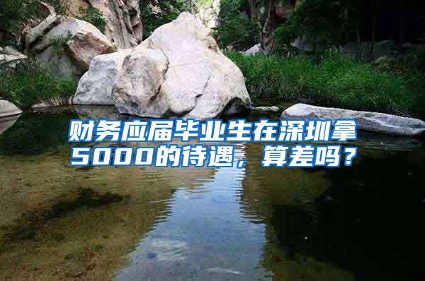 财务应届毕业生在深圳拿5000的待遇，算差吗？