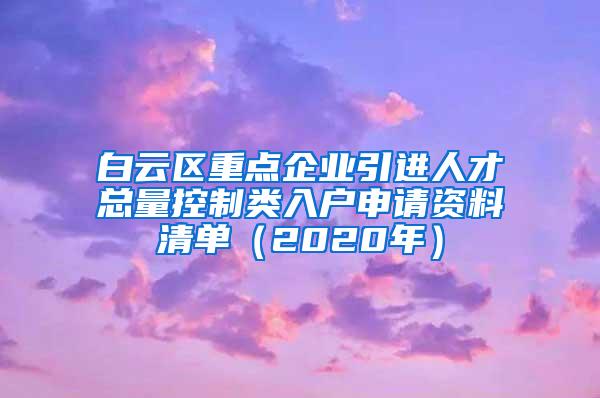 白云区重点企业引进人才总量控制类入户申请资料清单（2020年）