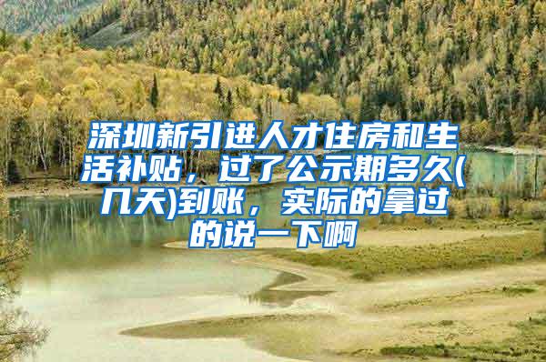 深圳新引进人才住房和生活补贴，过了公示期多久(几天)到账，实际的拿过的说一下啊