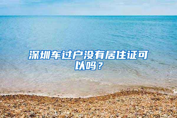 深圳车过户没有居住证可以吗？