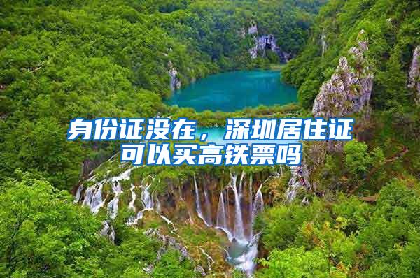 身份证没在，深圳居住证可以买高铁票吗