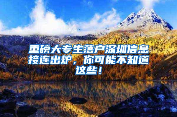 重磅大专生落户深圳信息接连出炉，你可能不知道这些！