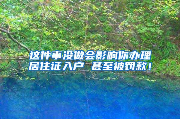 这件事没做会影响你办理居住证入户 甚至被罚款！