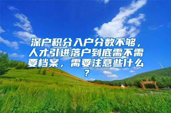 深户积分入户分数不够，人才引进落户到底需不需要档案，需要注意些什么？