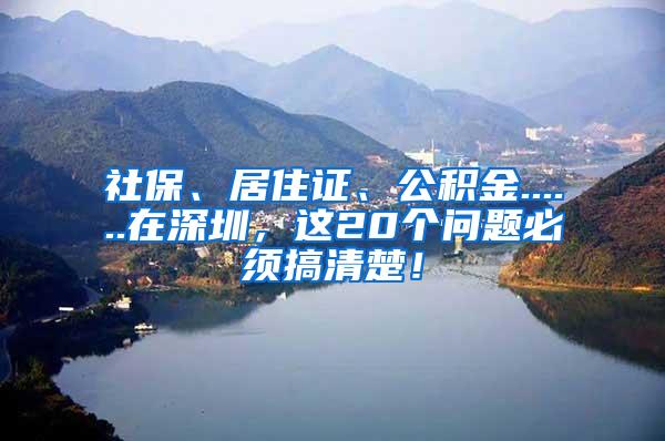 社保、居住证、公积金......在深圳，这20个问题必须搞清楚！