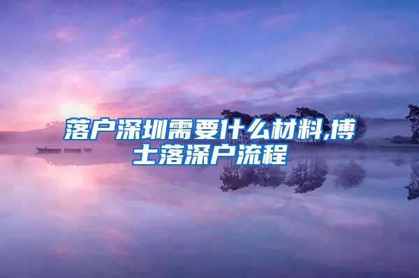 落户深圳需要什么材料,博士落深户流程