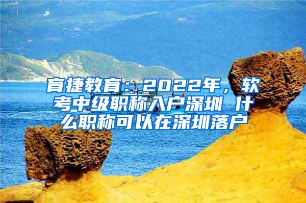 育捷教育：2022年，软考中级职称入户深圳 什么职称可以在深圳落户