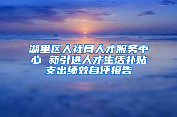 湖里区人社局人才服务中心 新引进人才生活补贴支出绩效自评报告