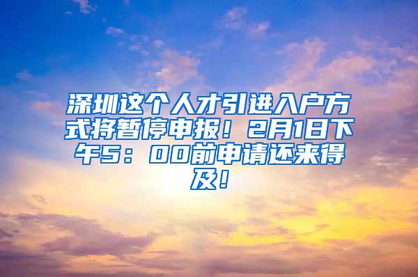 深圳这个人才引进入户方式将暂停申报！2月1日下午5：00前申请还来得及！