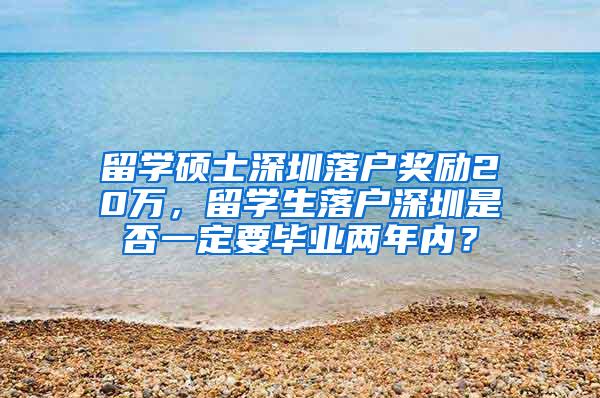 留学硕士深圳落户奖励20万，留学生落户深圳是否一定要毕业两年内？